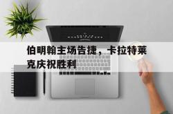 开云官网-伯明翰主场告捷，卡拉特莱克庆祝胜利