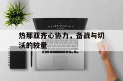 开云体育入口-热那亚齐心协力，备战与切沃的较量的简单介绍