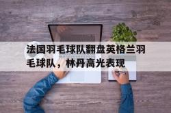 开云体育下载-法国羽毛球队翻盘英格兰羽毛球队，林丹高光表现的简单介绍