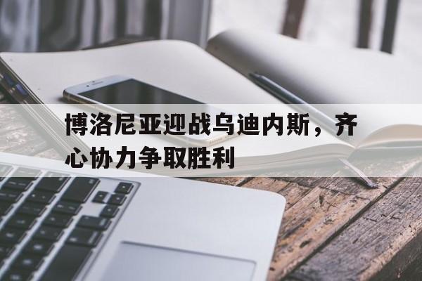关于博洛尼亚迎战乌迪内斯，齐心协力争取胜利的信息