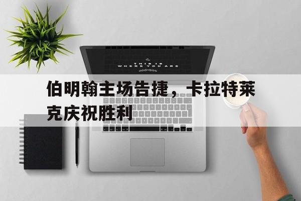 伯明翰主场告捷，卡拉特莱克庆祝胜利